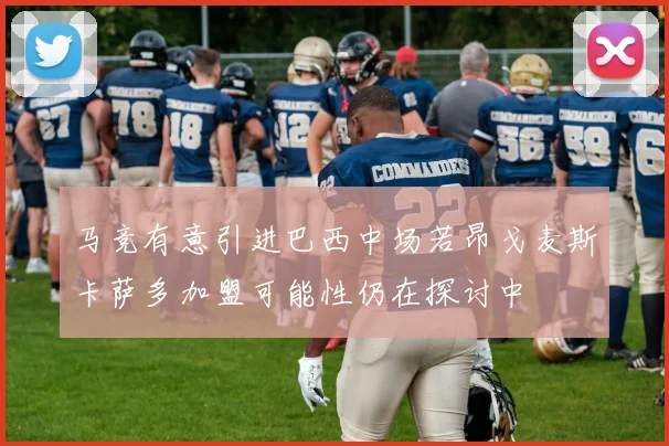 马竞有意引进巴西中场若昂戈麦斯卡萨多加盟可能性仍在探讨中