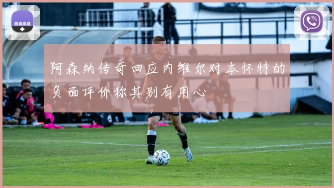 阿森纳传奇回应内维尔对本怀特的负面评价称其别有用心