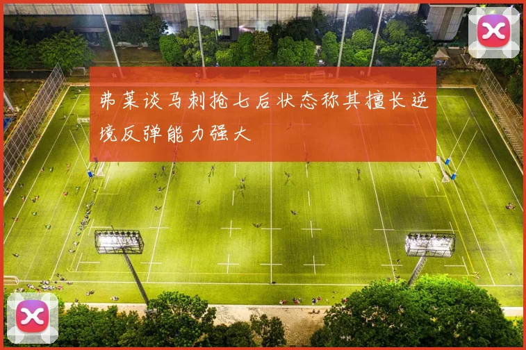 弗莱谈马刺抢七后状态称其擅长逆境反弹能力强大
