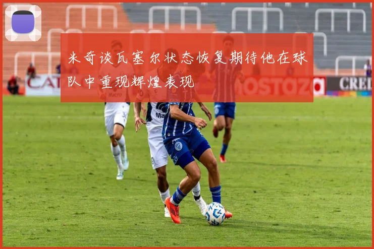 米奇谈瓦塞尔状态恢复期待他在球队中重现辉煌表现