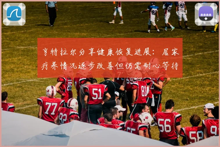 亨特拉尔分享健康恢复进展：居家疗养情况逐步改善但仍需耐心等待