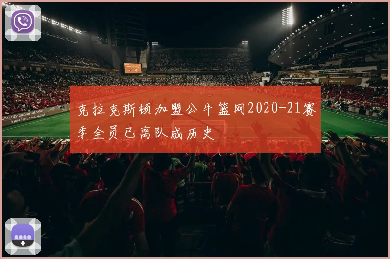 克拉克斯顿加盟公牛篮网2020-21赛季全员已离队成历史