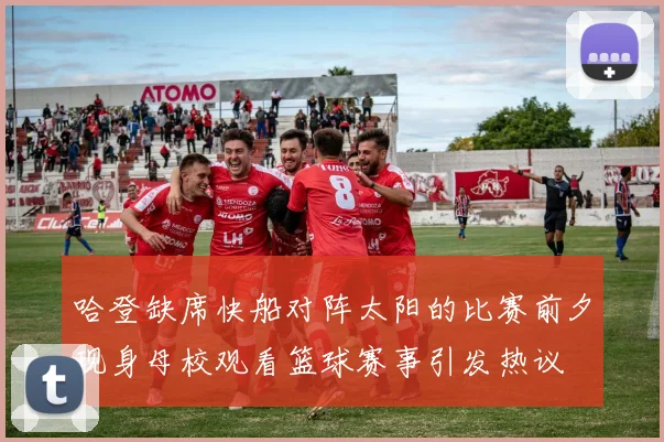 哈登缺席快船对阵太阳的比赛前夕现身母校观看篮球赛事引发热议