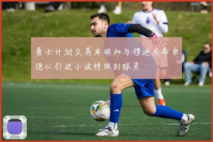 勇士计划交易库明加与穆迪或希尔德以引进小波特级别球员