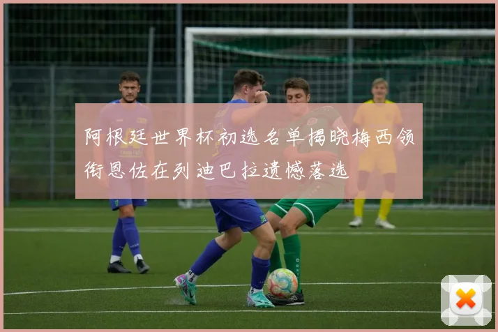 阿根廷世界杯初选名单揭晓梅西领衔恩佐在列迪巴拉遗憾落选