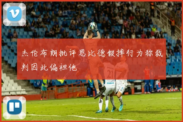 杰伦布朗批评恩比德假摔行为称裁判因此偏袒他