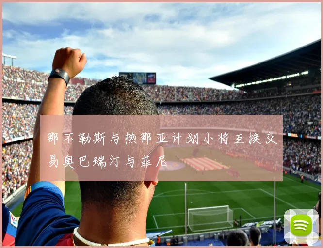 那不勒斯与热那亚计划小将互换交易奥巴瑞汀与菲尼