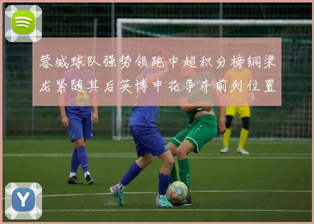 蓉城球队强势领跑中超积分榜铜梁龙紧随其后英博申花争夺前列位置