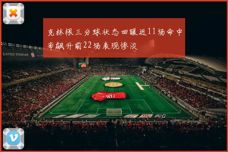 克林根三分球状态回暖近11场命中率飙升前22场表现惨淡