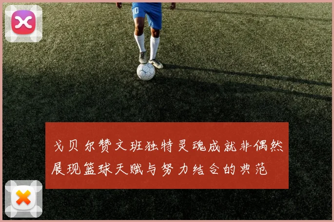 戈贝尔赞文班独特灵魂成就非偶然展现篮球天赋与努力结合的典范