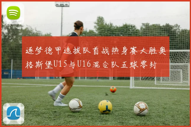 逐梦德甲选拔队首战热身赛大胜奥格斯堡U15与U16混合队五球零封