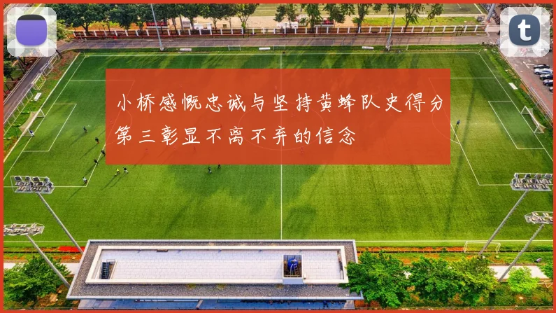 小桥感慨忠诚与坚持黄蜂队史得分第三彰显不离不弃的信念