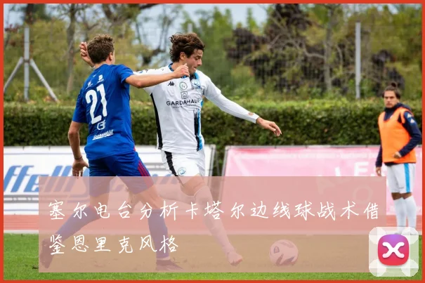 塞尔电台分析卡塔尔边线球战术借鉴恩里克风格