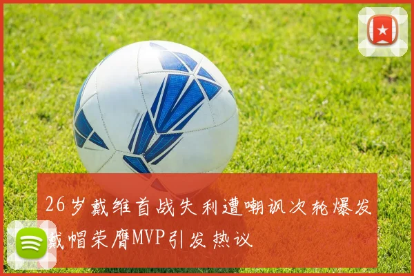 26岁戴维首战失利遭嘲讽次轮爆发戴帽荣膺MVP引发热议