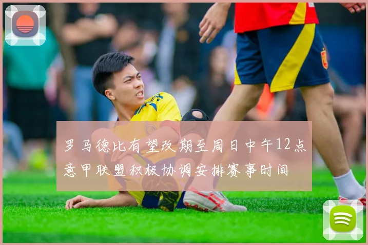 罗马德比有望改期至周日中午12点意甲联盟积极协调安排赛事时间