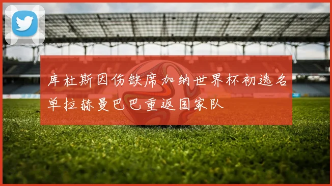 库杜斯因伤缺席加纳世界杯初选名单拉赫曼巴巴重返国家队