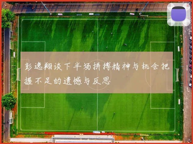 彭逸翔谈下半场拼搏精神与机会把握不足的遗憾与反思