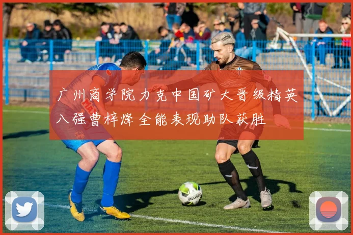 广州商学院力克中国矿大晋级精英八强曹梓烽全能表现助队获胜