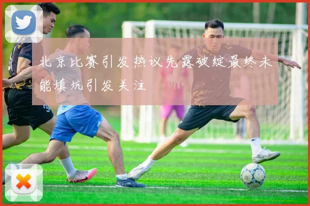 北京比赛引发热议先露破绽最终未能填坑引发关注