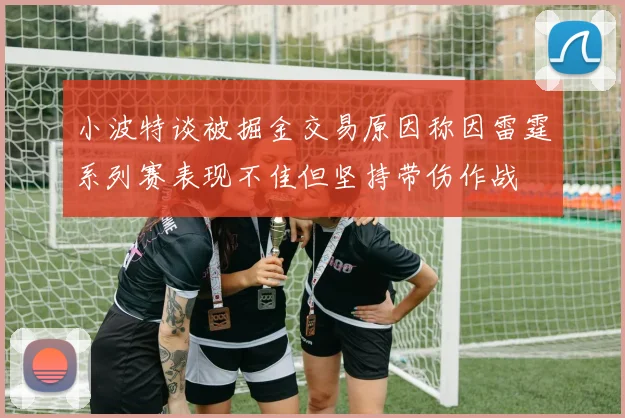 小波特谈被掘金交易原因称因雷霆系列赛表现不佳但坚持带伤作战