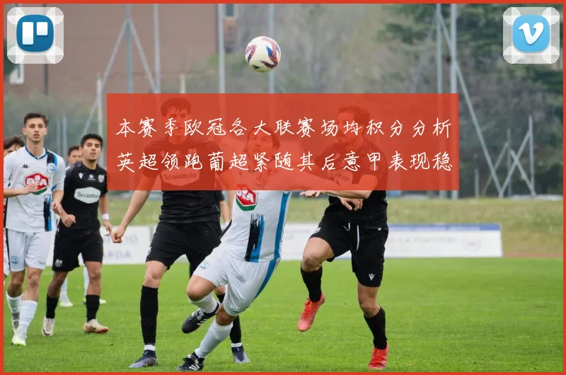 本赛季欧冠各大联赛场均积分分析英超领跑葡超紧随其后意甲表现稳健