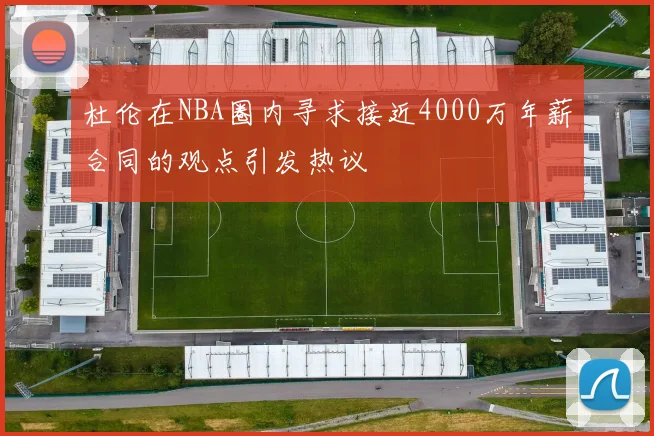 杜伦在NBA圈内寻求接近4000万年薪合同的观点引发热议