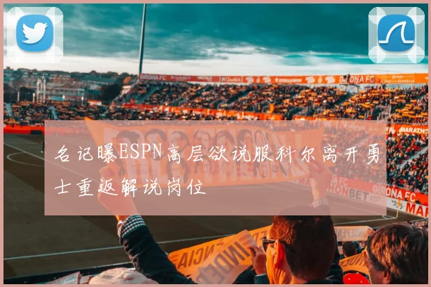 名记曝ESPN高层欲说服科尔离开勇士重返解说岗位