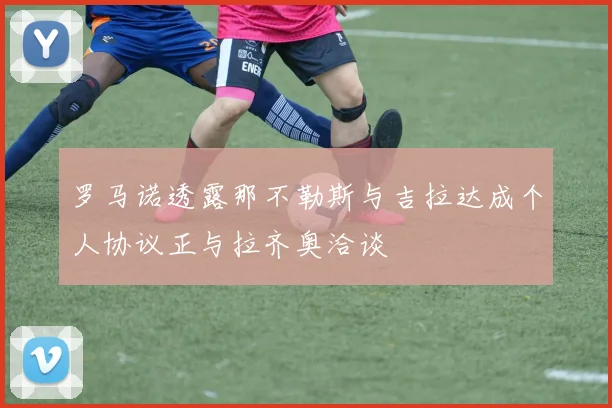 罗马诺透露那不勒斯与吉拉达成个人协议正与拉齐奥洽谈