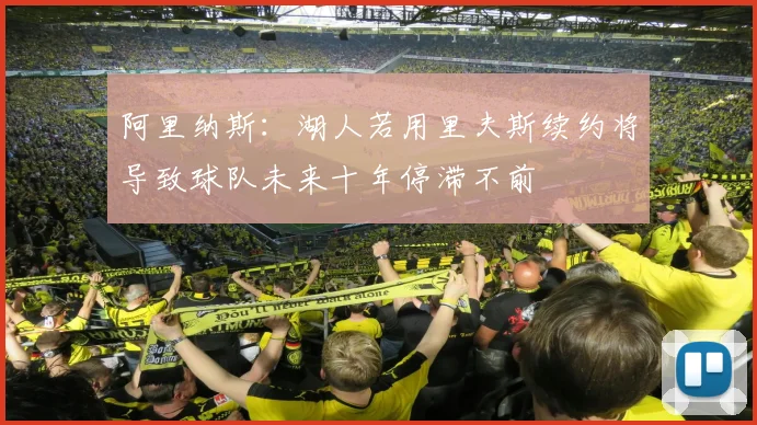 阿里纳斯：湖人若用里夫斯续约将导致球队未来十年停滞不前