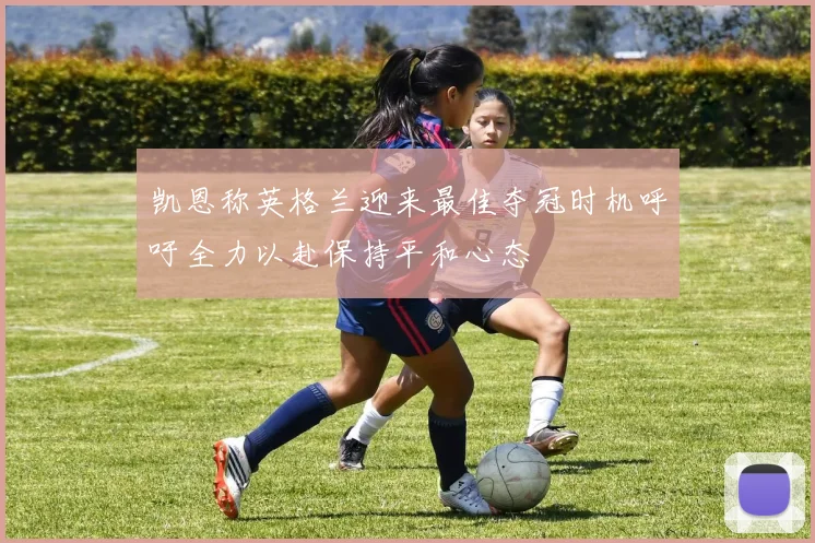 凯恩称英格兰迎来最佳夺冠时机呼吁全力以赴保持平和心态