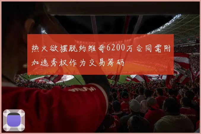 热火欲摆脱约维奇6200万合同需附加选秀权作为交易筹码