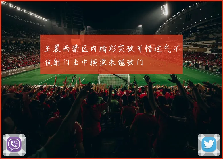 王晨西禁区内精彩突破可惜运气不佳射门击中横梁未能破门
