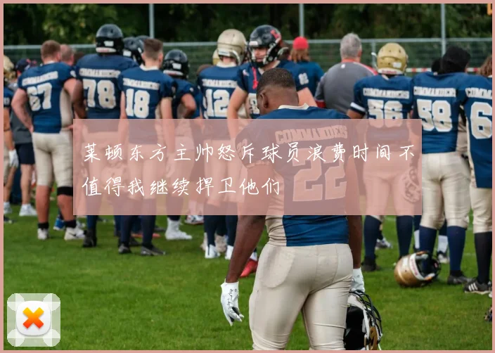 莱顿东方主帅怒斥球员浪费时间不值得我继续捍卫他们