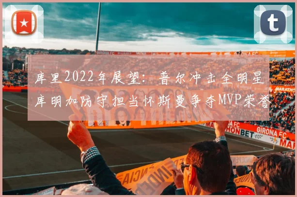 库里2022年展望：普尔冲击全明星库明加防守担当怀斯曼争夺MVP荣誉