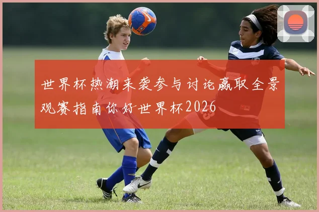 世界杯热潮来袭参与讨论赢取全景观赛指南你好世界杯2026