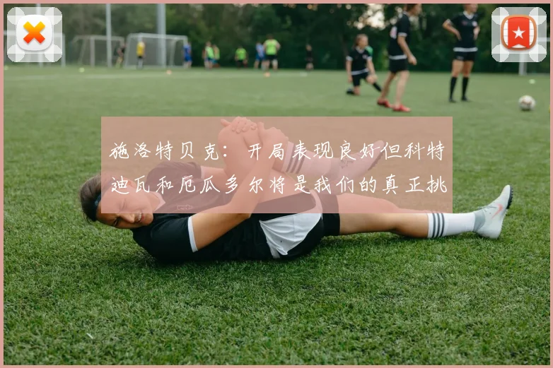 施洛特贝克：开局表现良好但科特迪瓦和厄瓜多尔将是我们的真正挑战