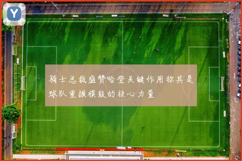 骑士总裁盛赞哈登关键作用称其是球队重振旗鼓的核心力量